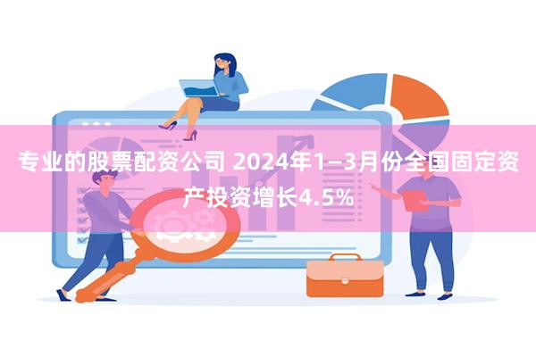 专业的股票配资公司 2024年1—3月份全国固定资产投资增长4.5%