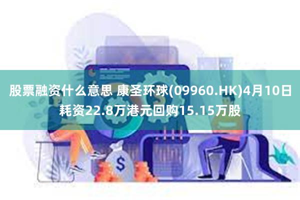 股票融资什么意思 康圣环球(09960.HK)4月10日耗资22.8万港元回购15.15万股