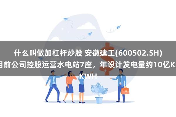 什么叫做加杠杆炒股 安徽建工(600502.SH)：目前公司控股运营水电站7座，年设计发电量约10亿KWH