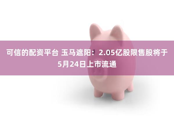 可信的配资平台 玉马遮阳：2.05亿股限售股将于5月24日上市流通