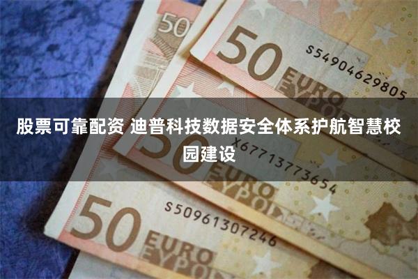 股票可靠配资 迪普科技数据安全体系护航智慧校园建设