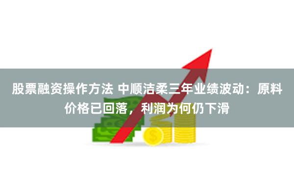 股票融资操作方法 中顺洁柔三年业绩波动：原料价格已回落，利润为何仍下滑