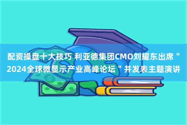 配资操盘十大技巧 利亚德集团CMO刘耀东出席＂2024全球微显示产业高峰论坛＂并发表主题演讲