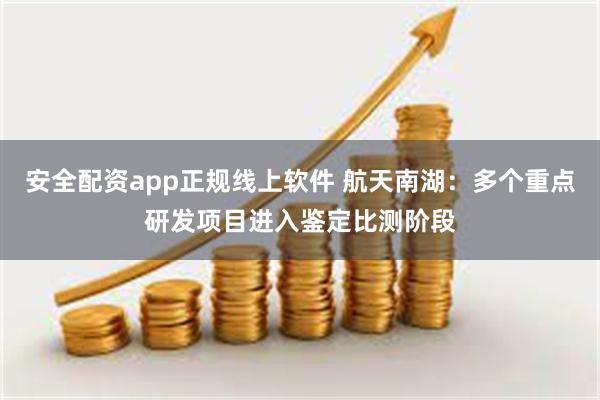 安全配资app正规线上软件 航天南湖：多个重点研发项目进入鉴定比测阶段