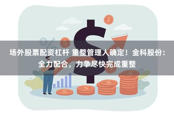 场外股票配资杠杆 重整管理人确定！金科股份：全力配合，力争尽快完成重整