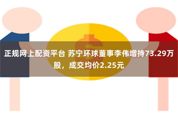 正规网上配资平台 苏宁环球董事李伟增持73.29万股，成交均价2.25元