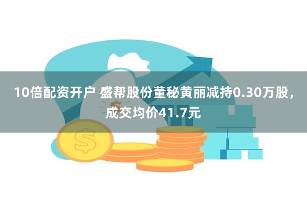 10倍配资开户 盛帮股份董秘黄丽减持0.30万股，成交均价41.7元