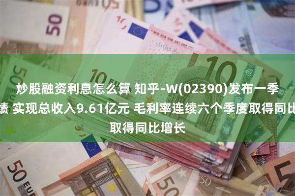 炒股融资利息怎么算 知乎-W(02390)发布一季度业绩 实现总收入9.61亿元 毛利率连续六个季度取得同比增长