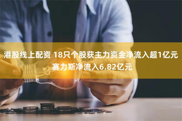 港股线上配资 18只个股获主力资金净流入超1亿元 赛力斯净流入6.82亿元