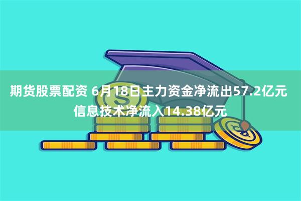 期货股票配资 6月18日主力资金净流出57.2亿元 信息技术净流入14.38亿元