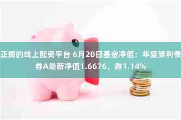 正规的线上配资平台 6月20日基金净值：华夏聚利债券A最新净值1.6676，跌1.14%