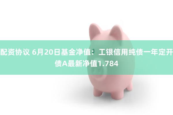 配资协议 6月20日基金净值：工银信用纯债一年定开债A最新净值1.784