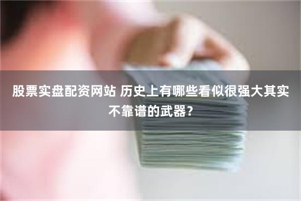 股票实盘配资网站 历史上有哪些看似很强大其实不靠谱的武器？