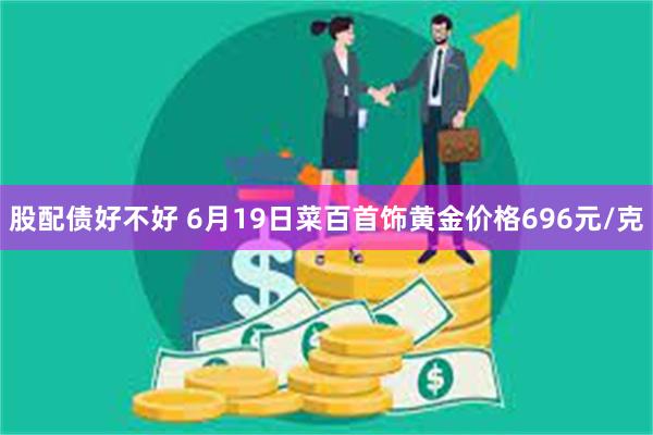 股配债好不好 6月19日菜百首饰黄金价格696元/克