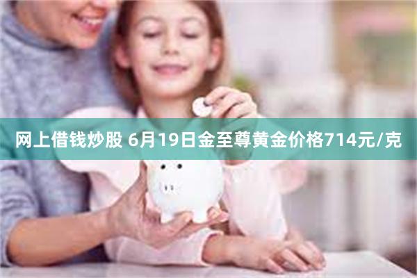 网上借钱炒股 6月19日金至尊黄金价格714元/克