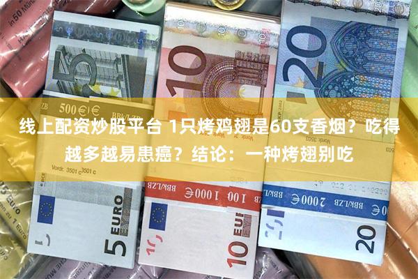 线上配资炒股平台 1只烤鸡翅是60支香烟？吃得越多越易患癌？结论：一种烤翅别吃