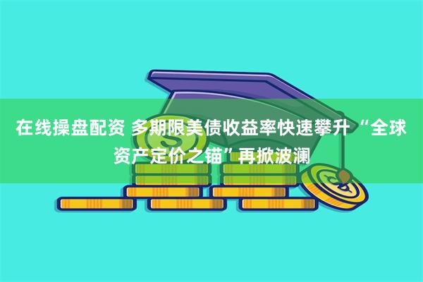 在线操盘配资 多期限美债收益率快速攀升 “全球资产定价之锚”再掀波澜