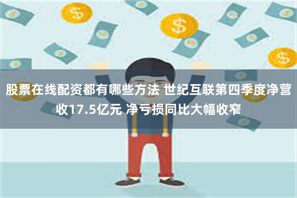 股票在线配资都有哪些方法 世纪互联第四季度净营收17.5亿元 净亏损同比大幅收窄