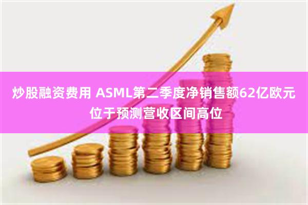 炒股融资费用 ASML第二季度净销售额62亿欧元 位于预测营收区间高位