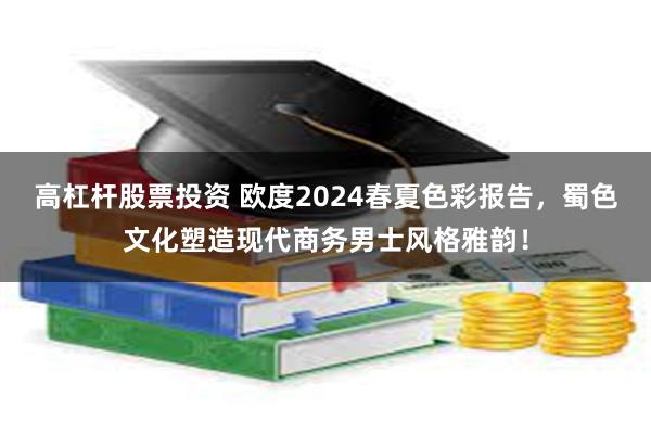 高杠杆股票投资 欧度2024春夏色彩报告，蜀色文化塑造现代商务男士风格雅韵！