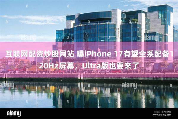 互联网配资炒股网站 曝iPhone 17有望全系配备120Hz屏幕，Ultra版也要来了