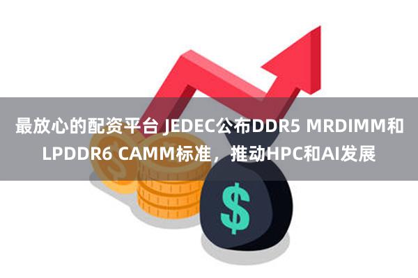 最放心的配资平台 JEDEC公布DDR5 MRDIMM和LPDDR6 CAMM标准，推动HPC和AI发展