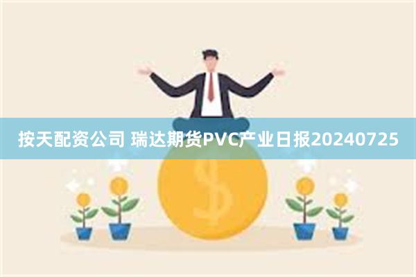 按天配资公司 瑞达期货PVC产业日报20240725