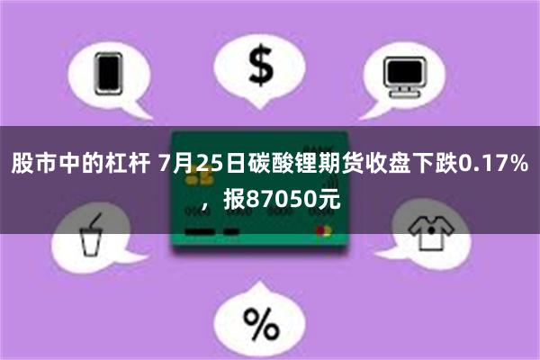 股市中的杠杆 7月25日碳酸锂期货收盘下跌0.17%，报87050元