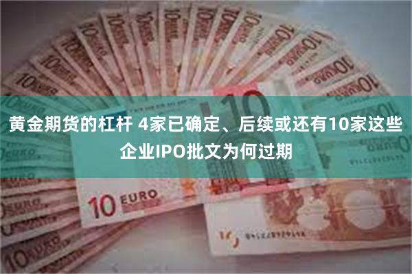 黄金期货的杠杆 4家已确定、后续或还有10家这些企业IPO批文为何过期