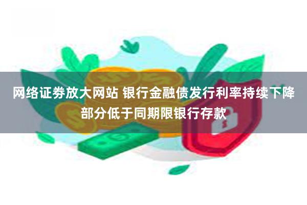 网络证劵放大网站 银行金融债发行利率持续下降部分低于同期限银行存款