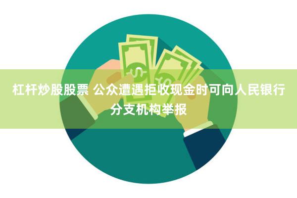 杠杆炒股股票 公众遭遇拒收现金时可向人民银行分支机构举报