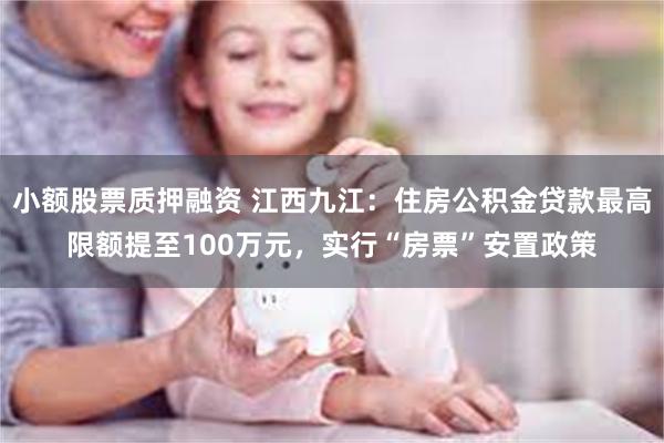 小额股票质押融资 江西九江：住房公积金贷款最高限额提至100万元，实行“房票”安置政策