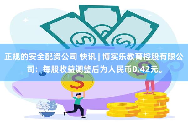 正规的安全配资公司 快讯 | 博实乐教育控股有限公司：每股收益调整后为人民币0.42元。