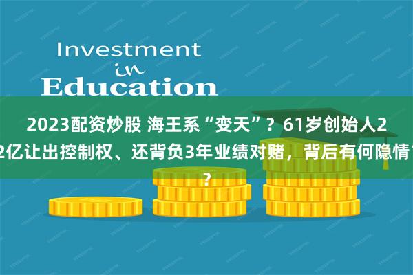 2023配资炒股 海王系“变天”？61岁创始人22亿让出控制权、还背负3年业绩对赌，背后有何隐情？