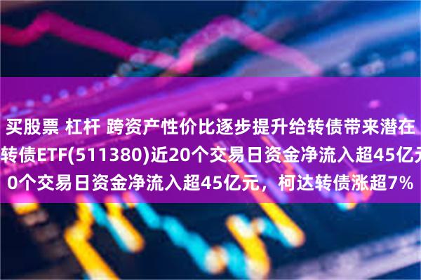 买股票 杠杆 跨资产性价比逐步提升给转债带来潜在资金流入的势能，可转债ETF(511380)近20个交易日资金净流入超45亿元，柯达转债涨超7%