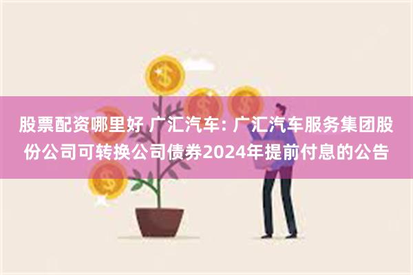 股票配资哪里好 广汇汽车: 广汇汽车服务集团股份公司可转换公司债券2024年提前付息的公告