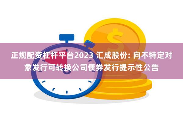 正规配资杠杆平台2023 汇成股份: 向不特定对象发行可转换公司债券发行提示性公告