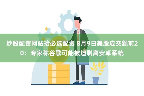 炒股配资网站拾必选配资 8月9日美股成交额前20：专家称谷歌可能被迫剥离安卓系统