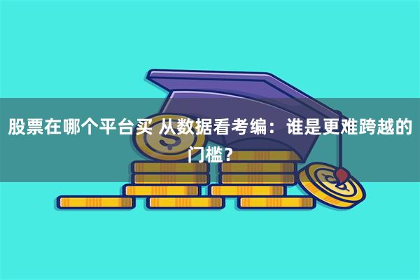 股票在哪个平台买 从数据看考编：谁是更难跨越的门槛？