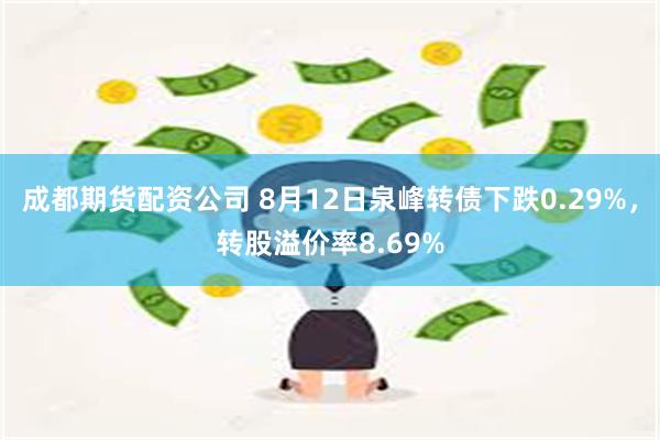 成都期货配资公司 8月12日泉峰转债下跌0.29%，转股溢价率8.69%