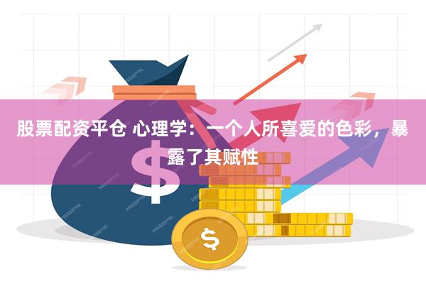 股票配资平仓 心理学：一个人所喜爱的色彩，暴露了其赋性