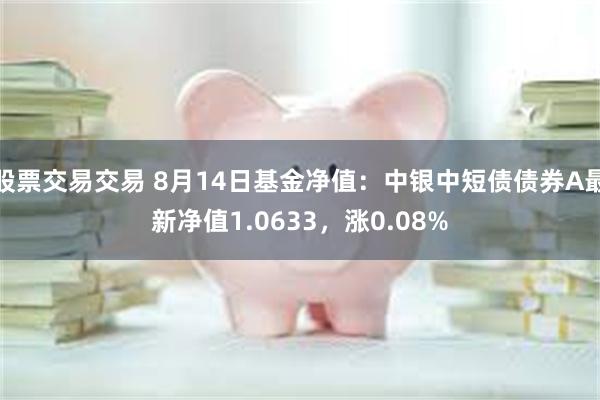 股票交易交易 8月14日基金净值：中银中短债债券A最新净值1.0633，涨0.08%