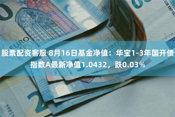 股票配资客服 8月16日基金净值：华宝1-3年国开债指数A最新净值1.0432，跌0.03%