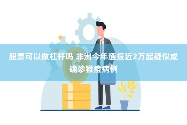 股票可以做杠杆吗 非洲今年通报近2万起疑似或确诊猴痘病例