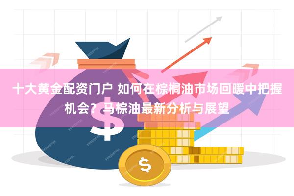 十大黄金配资门户 如何在棕榈油市场回暖中把握机会？马棕油最新分析与展望