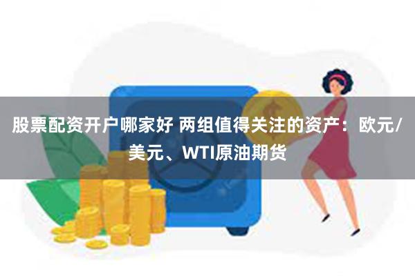 股票配资开户哪家好 两组值得关注的资产：欧元/美元、WTI原油期货