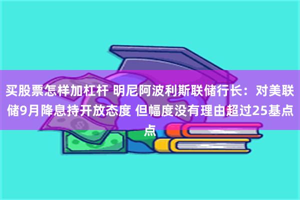 买股票怎样加杠杆 明尼阿波利斯联储行长：对美联储9月降息持开放态度 但幅度没有理由超过25基点