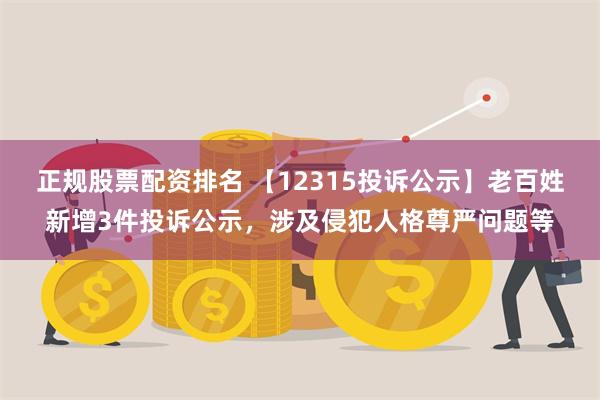 正规股票配资排名 【12315投诉公示】老百姓新增3件投诉公示，涉及侵犯人格尊严问题等