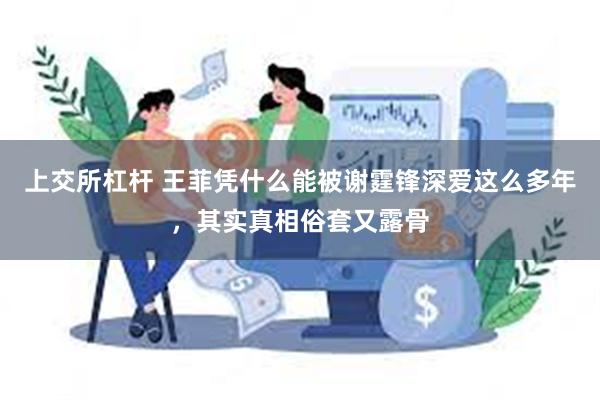 上交所杠杆 王菲凭什么能被谢霆锋深爱这么多年，其实真相俗套又露骨