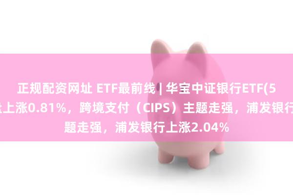 正规配资网址 ETF最前线 | 华宝中证银行ETF(512800)早盘上涨0.81%，跨境支付（CIPS）主题走强，浦发银行上涨2.04%